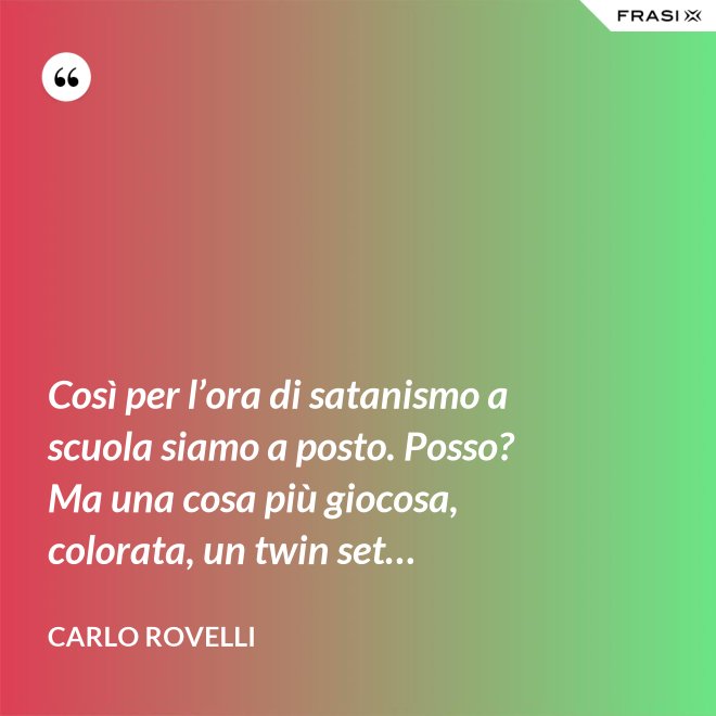 Così per l’ora di satanismo a scuola siamo a posto. Posso? Ma una cosa più giocosa, colorata, un twin set… - Carlo Rovelli