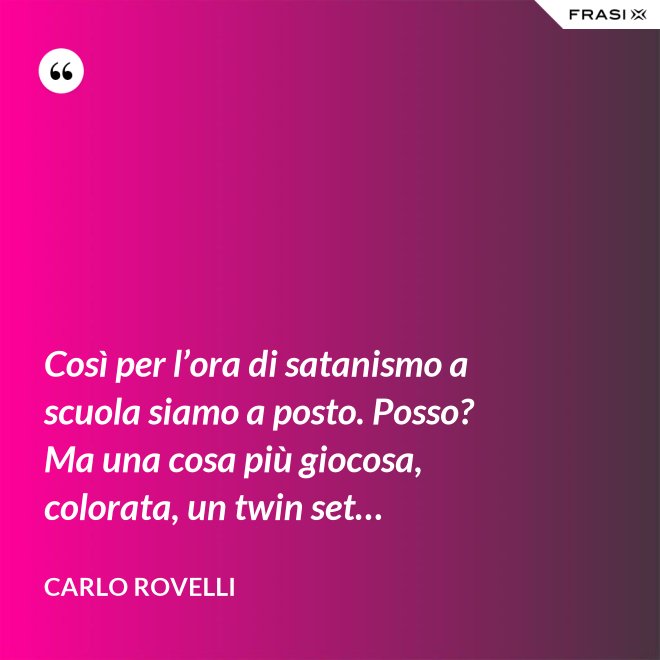 Così per l’ora di satanismo a scuola siamo a posto. Posso? Ma una cosa più giocosa, colorata, un twin set… - Carlo Rovelli
