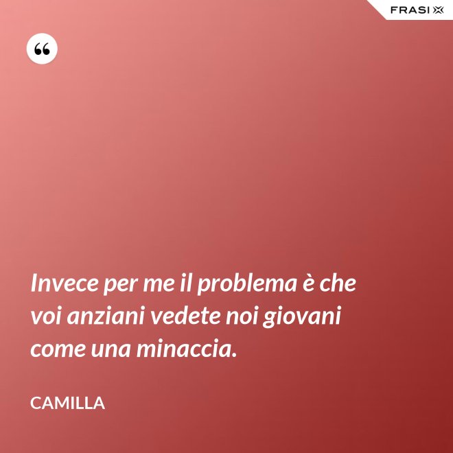 Invece per me il problema è che voi anziani vedete noi giovani come una minaccia. - Camilla