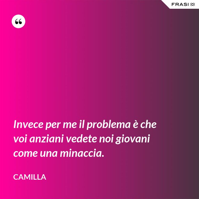 Invece per me il problema è che voi anziani vedete noi giovani come una minaccia. - Camilla