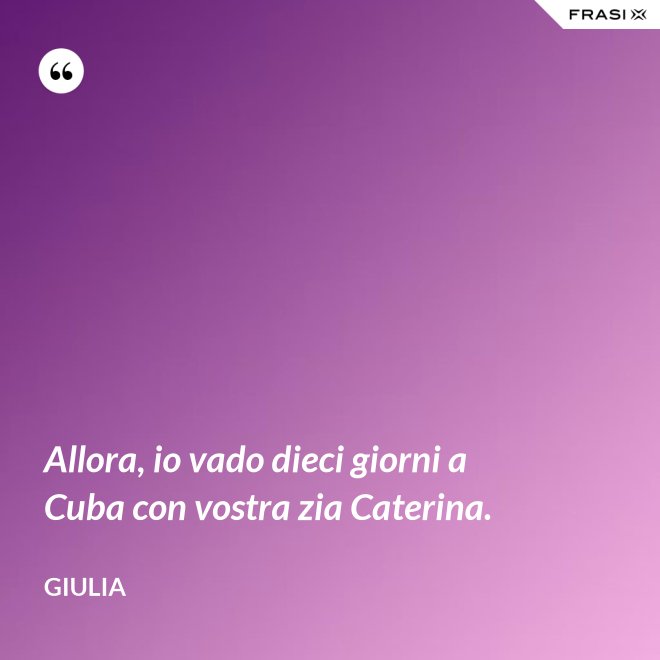 Allora, io vado dieci giorni a Cuba con vostra zia Caterina. - Giulia