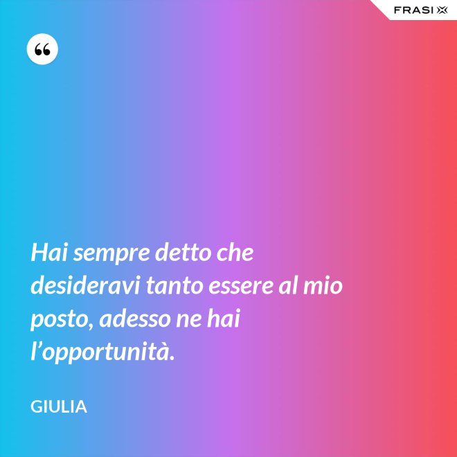 Hai sempre detto che desideravi tanto essere al mio posto, adesso ne hai l’opportunità. - Giulia