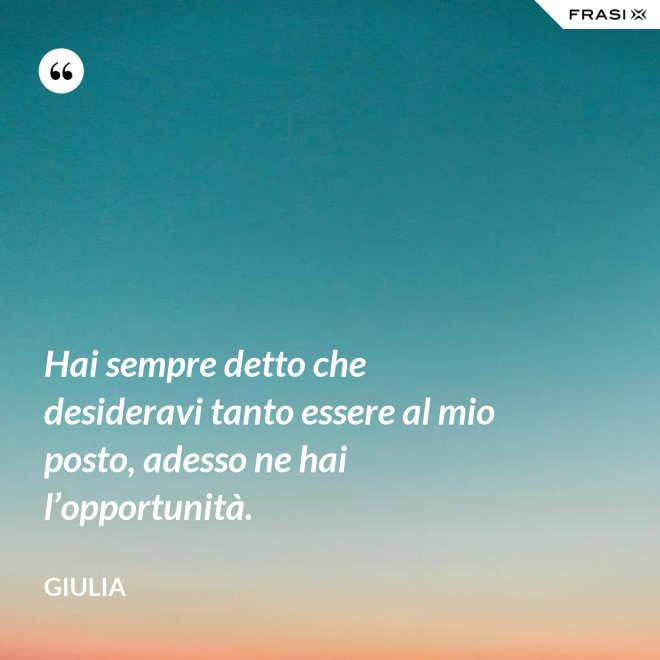 Hai sempre detto che desideravi tanto essere al mio posto, adesso ne hai l’opportunità. - Giulia