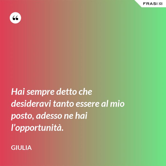 Hai sempre detto che desideravi tanto essere al mio posto, adesso ne hai l’opportunità. - Giulia
