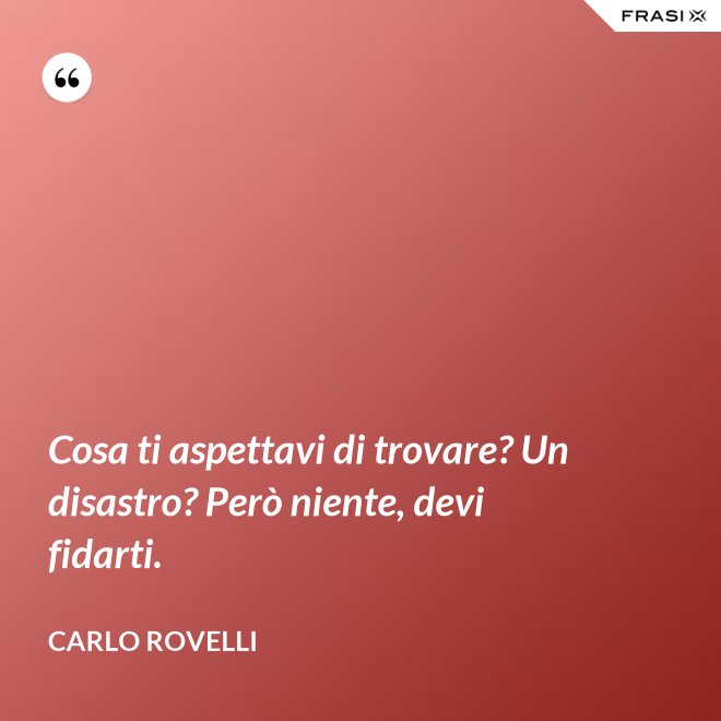 Cosa ti aspettavi di trovare? Un disastro? Però niente, devi fidarti. - Carlo Rovelli