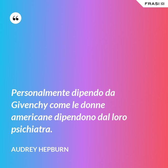 Personalmente dipendo da Givenchy come le donne americane dipendono dal loro psichiatra. - Audrey Hepburn