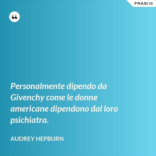 Personalmente dipendo da Givenchy come le donne americane dipendono dal loro psichiatra. - Audrey Hepburn