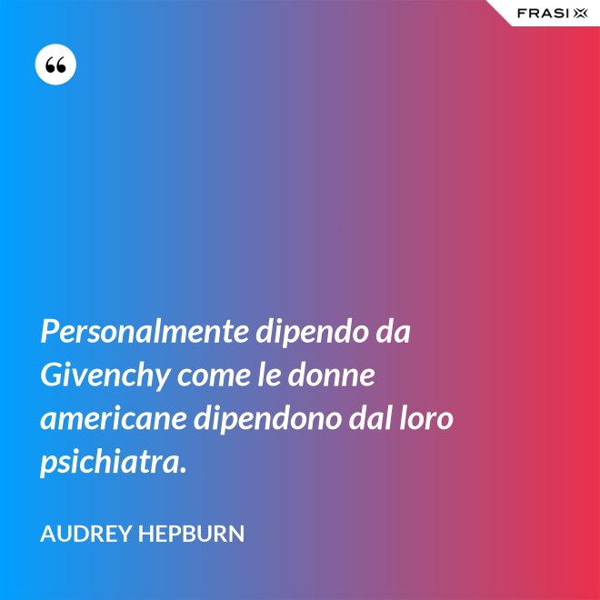 Personalmente dipendo da Givenchy come le donne americane dipendono dal loro psichiatra. - Audrey Hepburn
