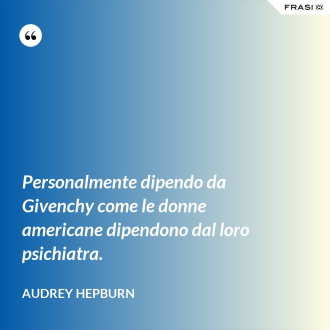 Personalmente dipendo da Givenchy come le donne americane dipendono dal loro psichiatra. - Audrey Hepburn