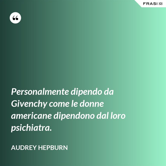 Personalmente dipendo da Givenchy come le donne americane dipendono dal loro psichiatra. - Audrey Hepburn