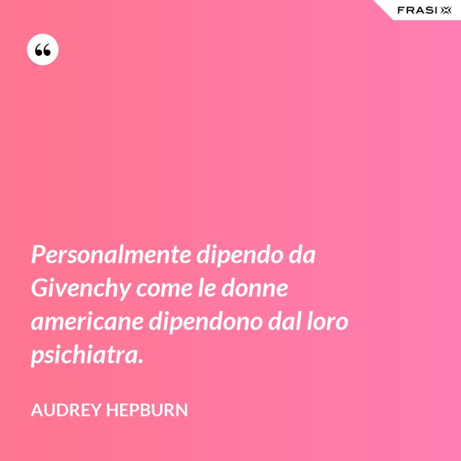 Personalmente dipendo da Givenchy come le donne americane dipendono dal loro psichiatra. - Audrey Hepburn