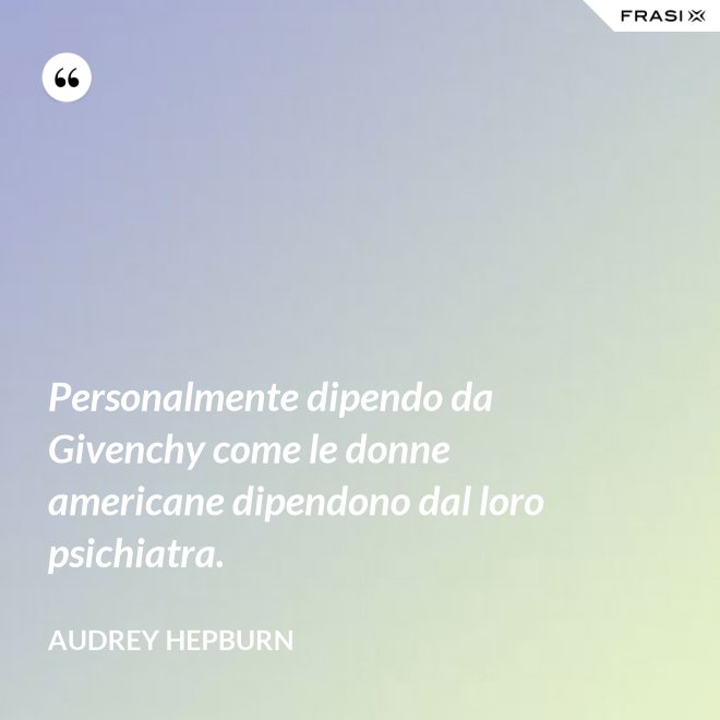 Personalmente dipendo da Givenchy come le donne americane dipendono dal loro psichiatra. - Audrey Hepburn