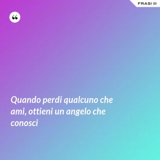 Quando perdi qualcuno che ami, ottieni un angelo che conosci - Anonimo