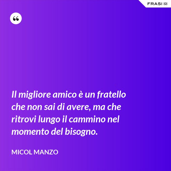 Il migliore amico è un fratello che non sai di avere, ma che ritrovi lungo il cammino nel momento del bisogno. - Micol Manzo