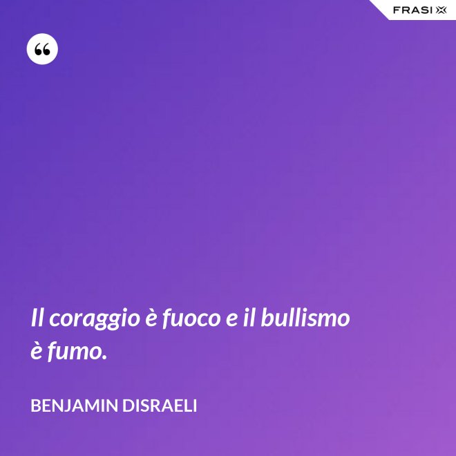 Il coraggio è fuoco e il bullismo è fumo. - Benjamin Disraeli