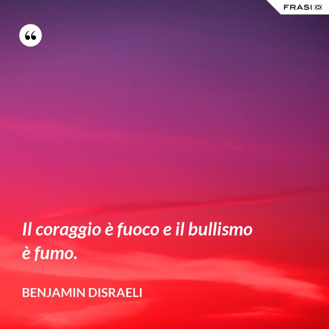 Il coraggio è fuoco e il bullismo è fumo. - Benjamin Disraeli