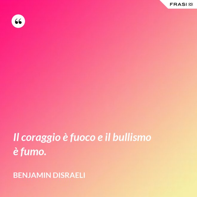Il coraggio è fuoco e il bullismo è fumo. - Benjamin Disraeli