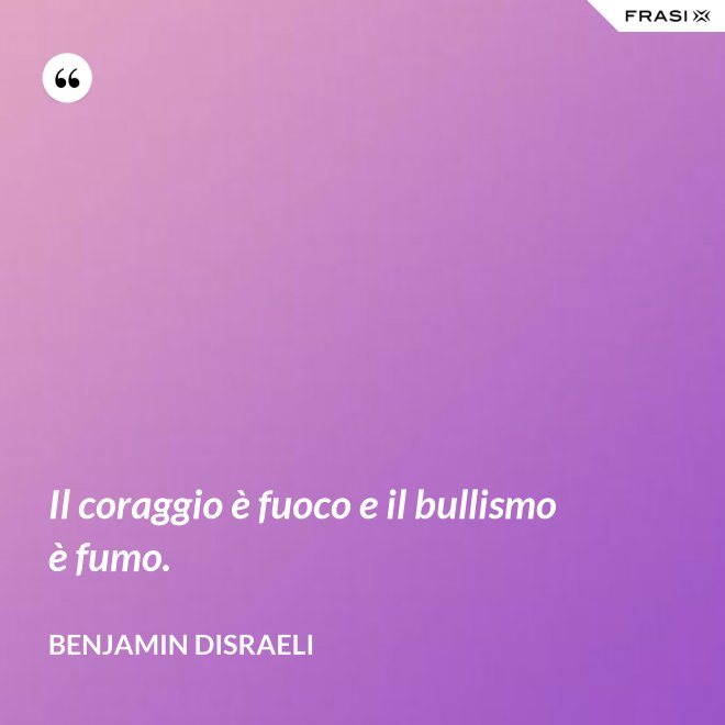 Il coraggio è fuoco e il bullismo è fumo. - Benjamin Disraeli