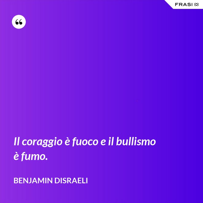 Il coraggio è fuoco e il bullismo è fumo. - Benjamin Disraeli