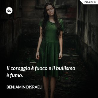 Il coraggio è fuoco e il bullismo è fumo. - Benjamin Disraeli