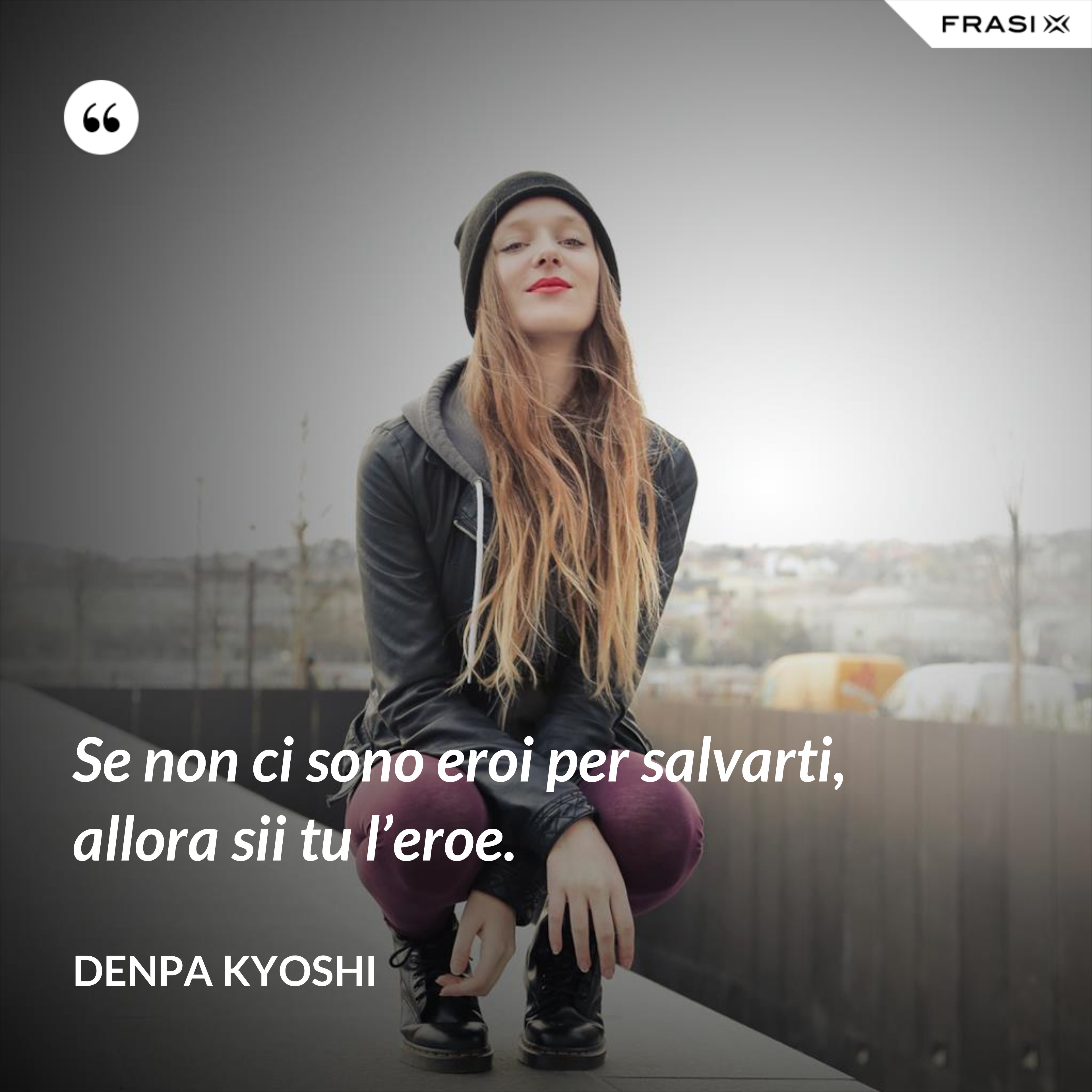 Se non ci sono eroi per salvarti, allora sii tu l’eroe. - Denpa Kyoshi