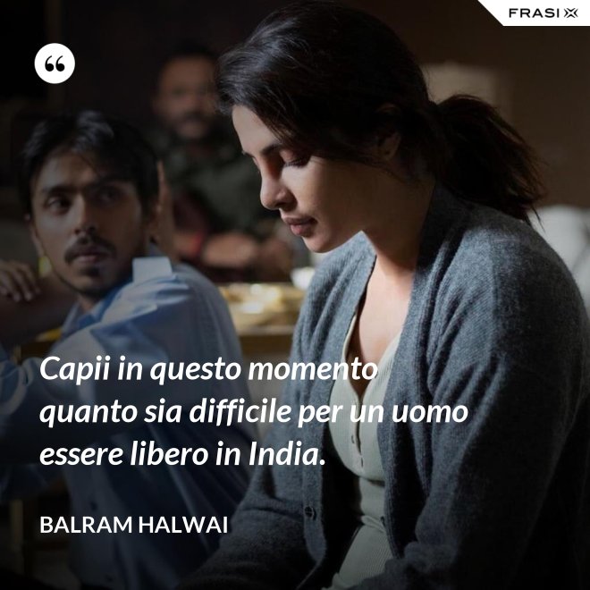 Capii in questo momento quanto sia difficile per un uomo essere libero in India. - Balram Halwai