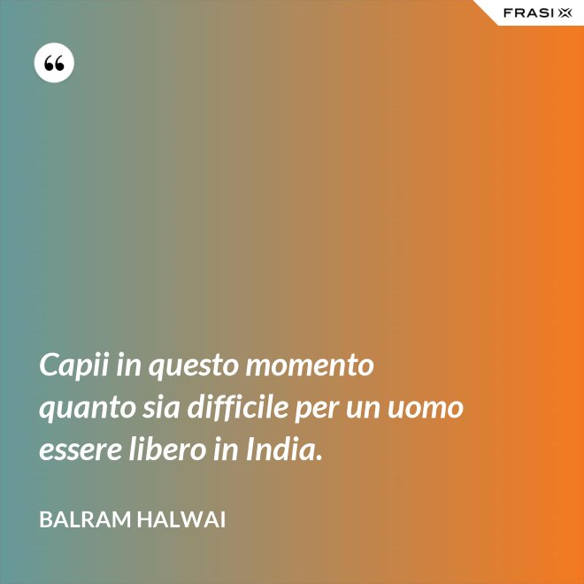 Capii in questo momento quanto sia difficile per un uomo essere libero in India. - Balram Halwai