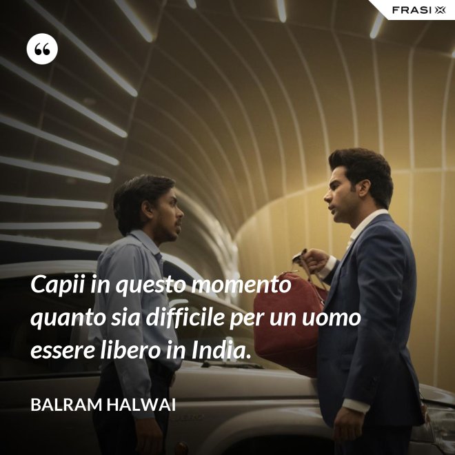 Capii in questo momento quanto sia difficile per un uomo essere libero in India. - Balram Halwai