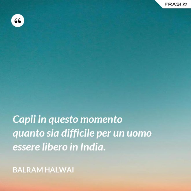 Capii in questo momento quanto sia difficile per un uomo essere libero in India. - Balram Halwai