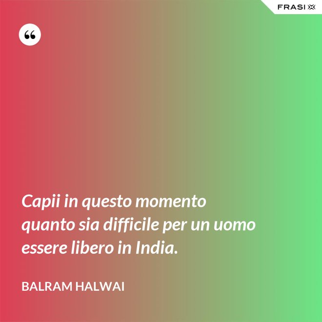 Capii in questo momento quanto sia difficile per un uomo essere libero in India. - Balram Halwai