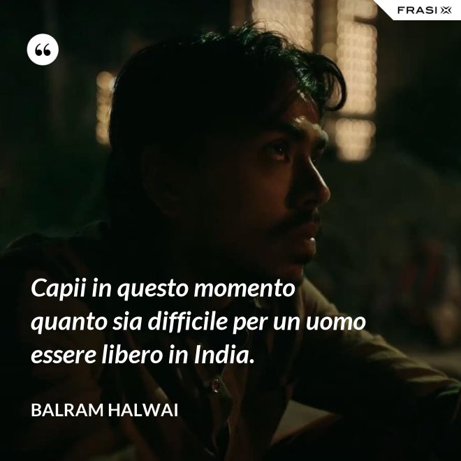 Capii in questo momento quanto sia difficile per un uomo essere libero in India. - Balram Halwai