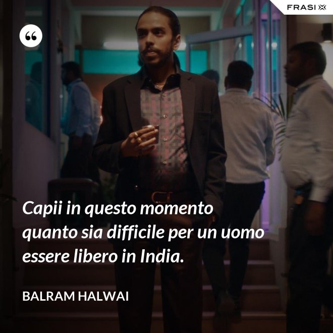 Capii in questo momento quanto sia difficile per un uomo essere libero in India. - Balram Halwai