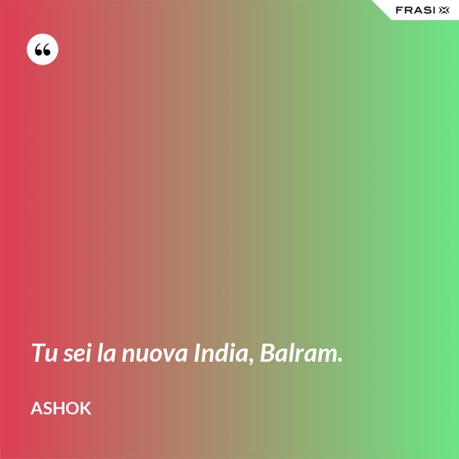 Tu sei la nuova India, Balram. - Ashok