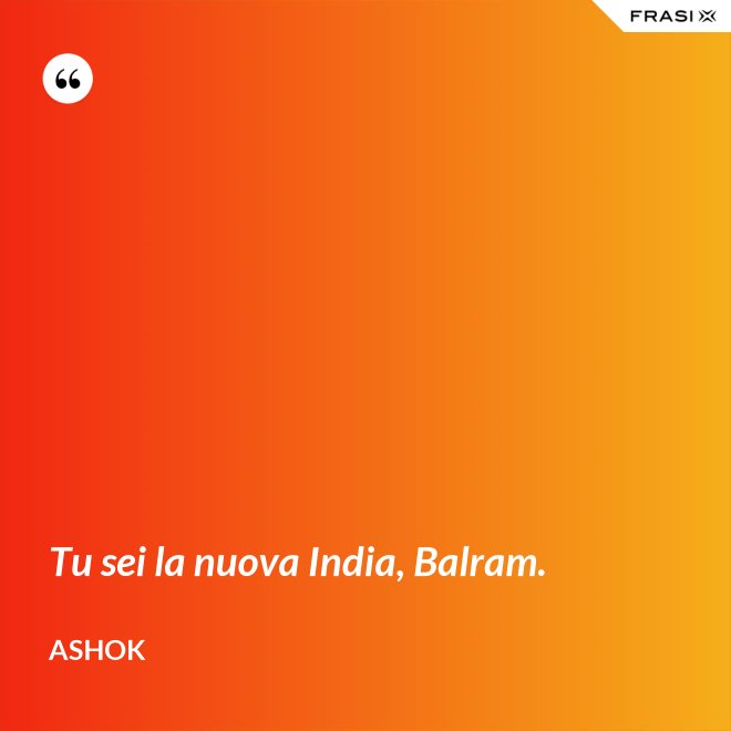 Tu sei la nuova India, Balram. - Ashok