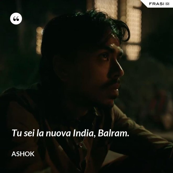 Tu sei la nuova India, Balram. - Ashok