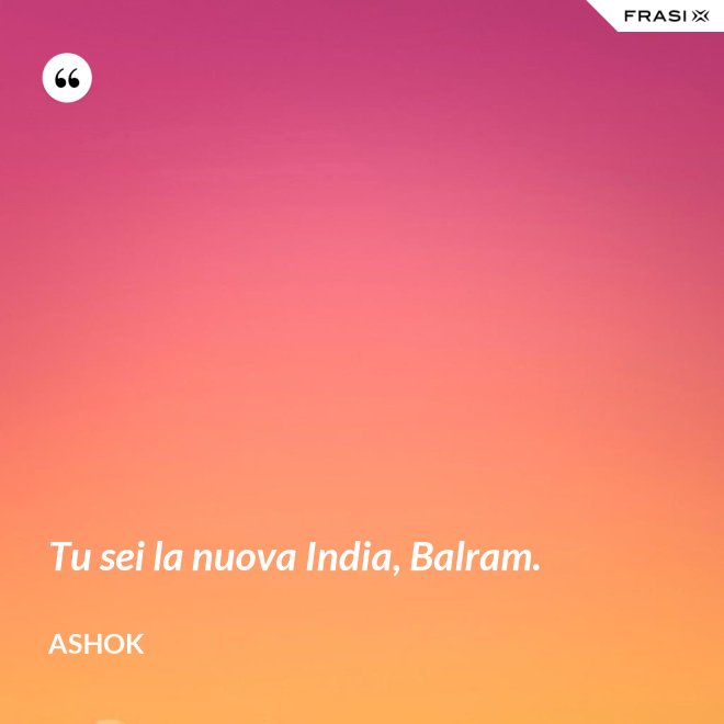 Tu sei la nuova India, Balram. - Ashok