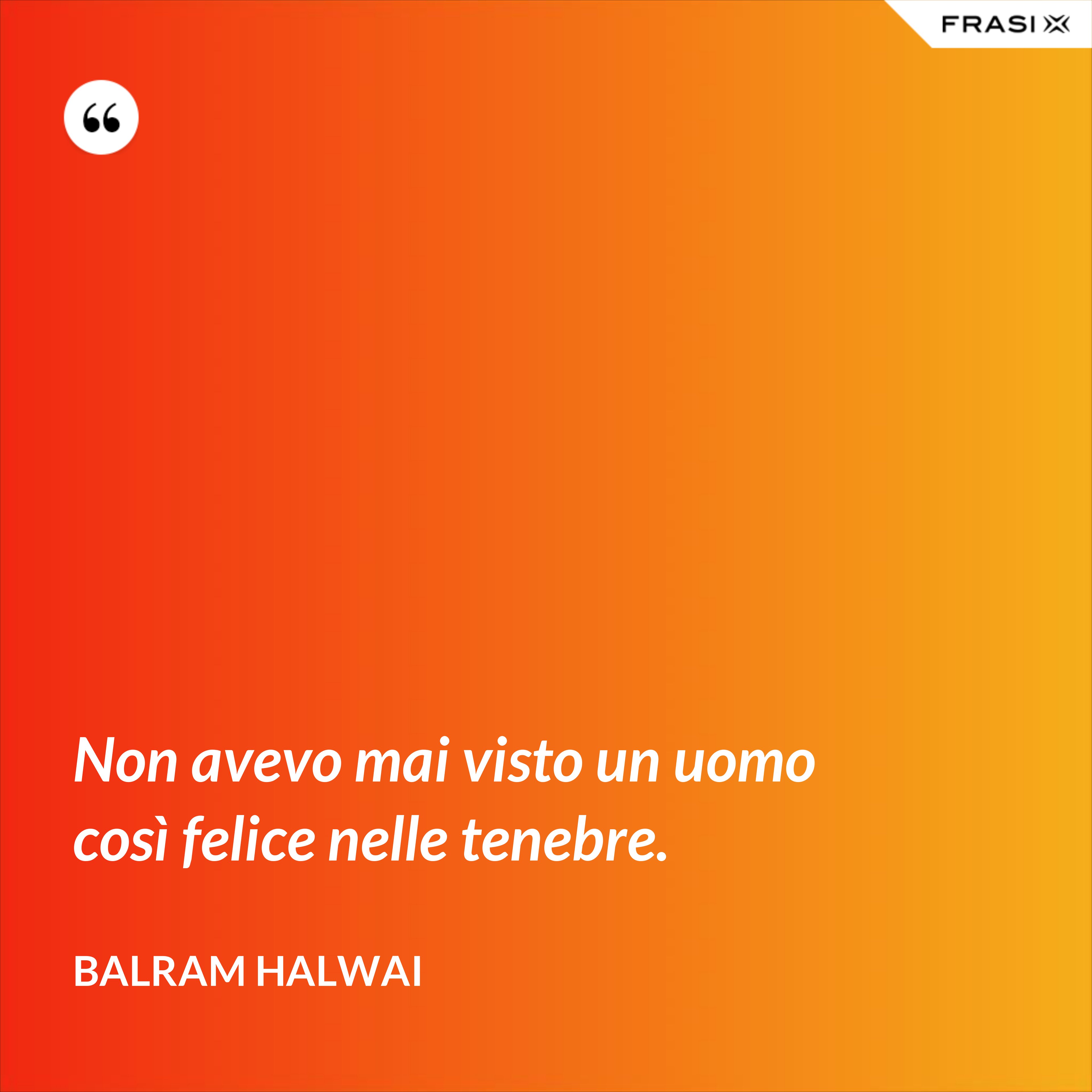 Non avevo mai visto un uomo così felice nelle tenebre. - Balram Halwai