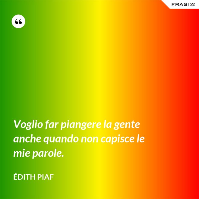 Voglio far piangere la gente anche quando non capisce le mie parole. - Édith Piaf