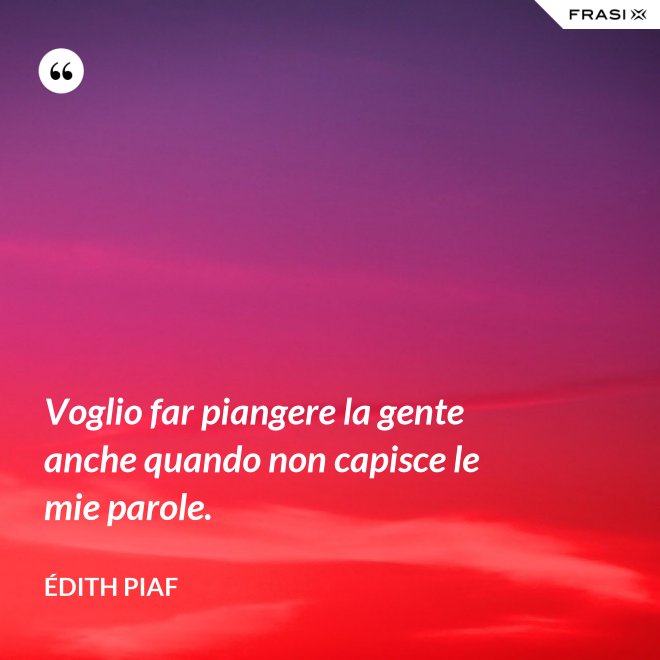Voglio far piangere la gente anche quando non capisce le mie parole. - Édith Piaf