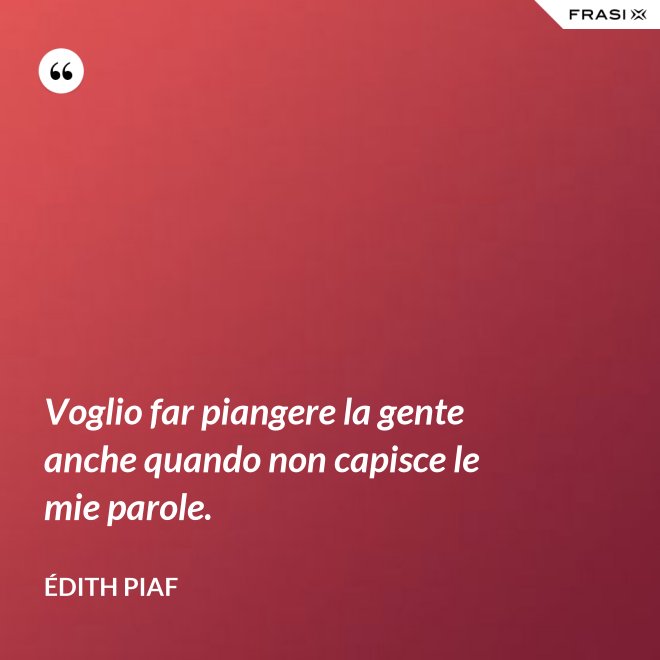 Voglio far piangere la gente anche quando non capisce le mie parole. - Édith Piaf