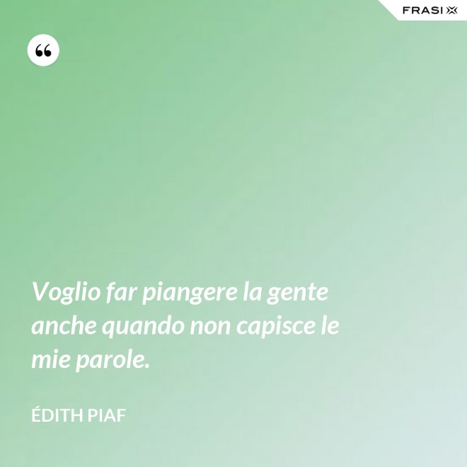 Voglio far piangere la gente anche quando non capisce le mie parole. - Édith Piaf