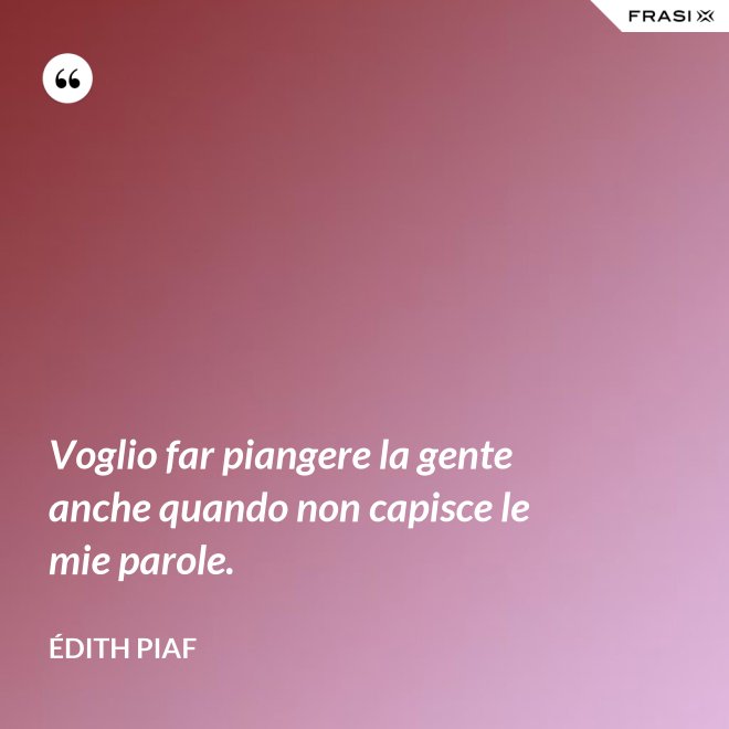 Voglio far piangere la gente anche quando non capisce le mie parole. - Édith Piaf