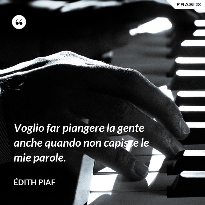Voglio far piangere la gente anche quando non capisce le mie parole. - Édith Piaf