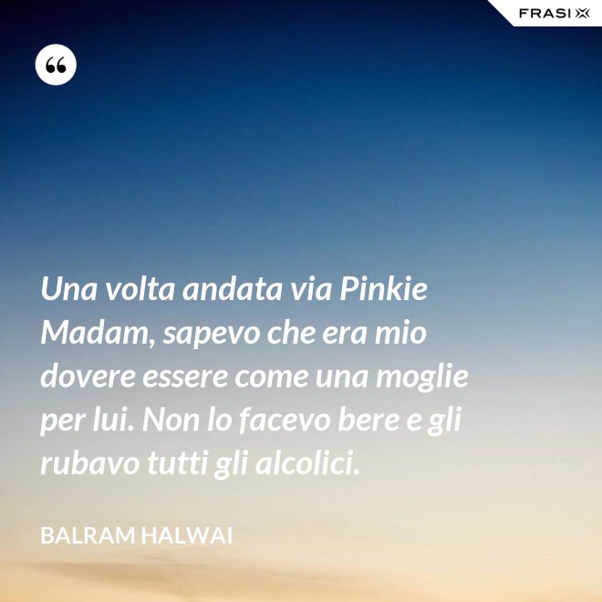 Una volta andata via Pinkie Madam, sapevo che era mio dovere essere come una moglie per lui. Non lo facevo bere e gli rubavo tutti gli alcolici. - Balram Halwai