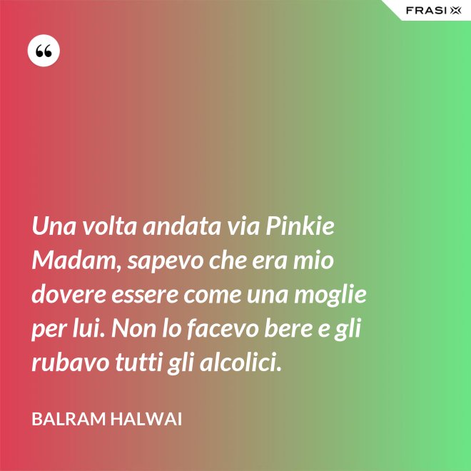 Una volta andata via Pinkie Madam, sapevo che era mio dovere essere come una moglie per lui. Non lo facevo bere e gli rubavo tutti gli alcolici. - Balram Halwai