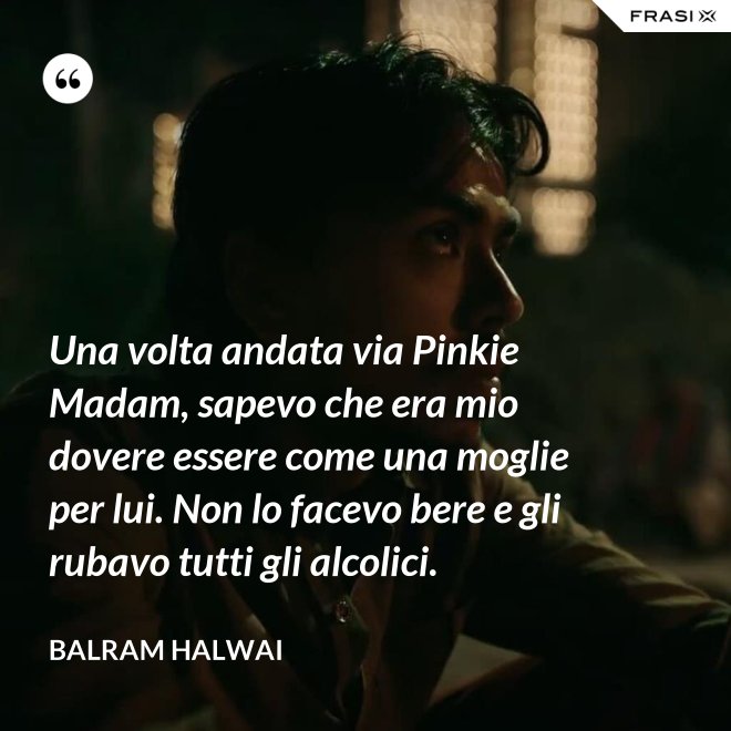 Una volta andata via Pinkie Madam, sapevo che era mio dovere essere come una moglie per lui. Non lo facevo bere e gli rubavo tutti gli alcolici. - Balram Halwai