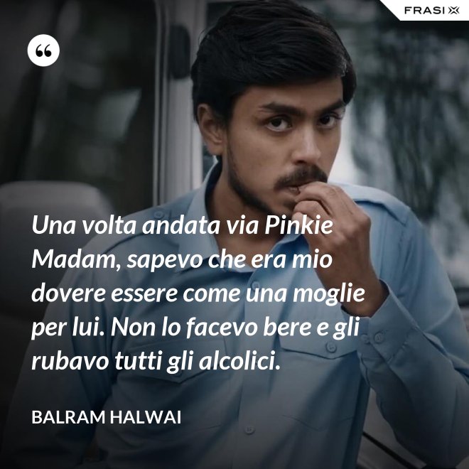 Una volta andata via Pinkie Madam, sapevo che era mio dovere essere come una moglie per lui. Non lo facevo bere e gli rubavo tutti gli alcolici. - Balram Halwai