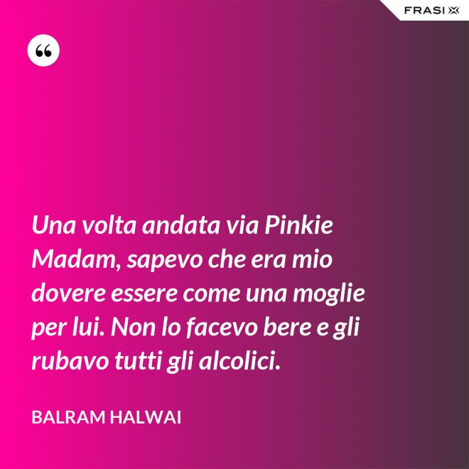 Una volta andata via Pinkie Madam, sapevo che era mio dovere essere come una moglie per lui. Non lo facevo bere e gli rubavo tutti gli alcolici. - Balram Halwai