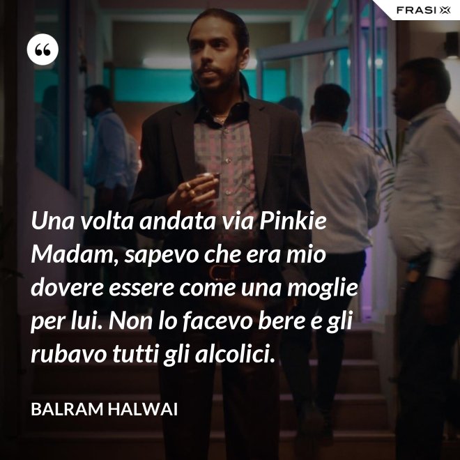 Una volta andata via Pinkie Madam, sapevo che era mio dovere essere come una moglie per lui. Non lo facevo bere e gli rubavo tutti gli alcolici. - Balram Halwai