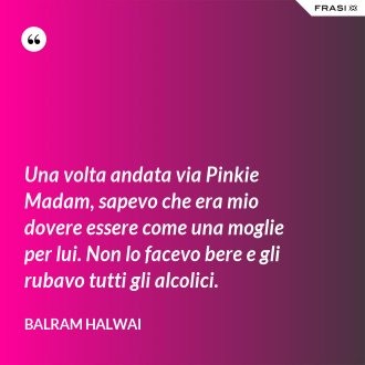 Una volta andata via Pinkie Madam, sapevo che era mio dovere essere come una moglie per lui. Non lo facevo bere e gli rubavo tutti gli alcolici. - Balram Halwai
